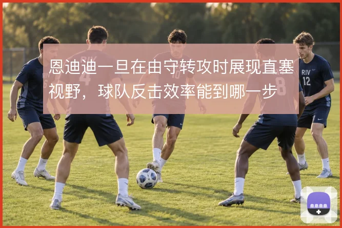恩迪迪一旦在由守转攻时展现直塞视野，球队反击效率能到哪一步