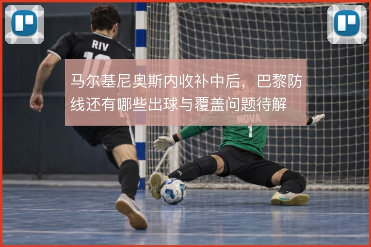 马尔基尼奥斯内收补中后，巴黎防线还有哪些出球与覆盖问题待解