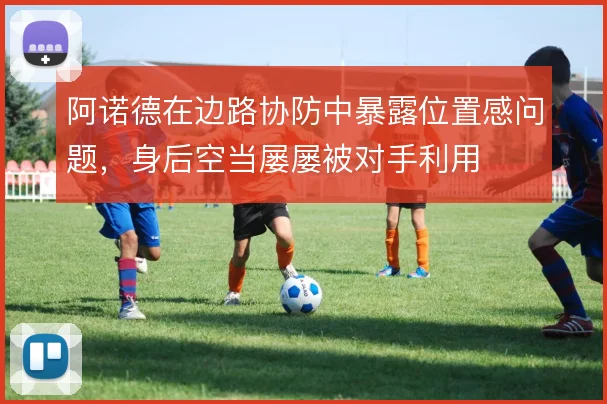 阿诺德在边路协防中暴露位置感问题，身后空当屡屡被对手利用