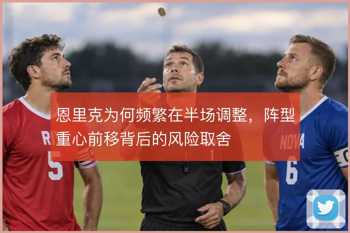 恩里克为何频繁在半场调整,阵型重心前移背后的风险取舍