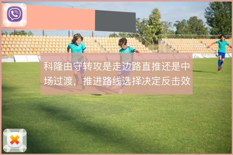 科隆由守转攻是走边路直推还是中场过渡，推进路线选择决定反击效率