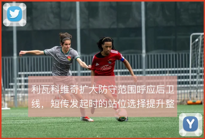 利瓦科维奇扩大防守范围呼应后卫线,短传发起时的站位选择提升整体出球