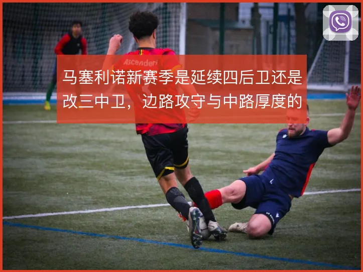 马塞利诺新赛季是延续四后卫还是改三中卫，边路攻守与中路厚度的取舍