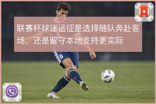 联赛杯球迷远征是选择随队奔赴客场,还是留守本地支持更实际