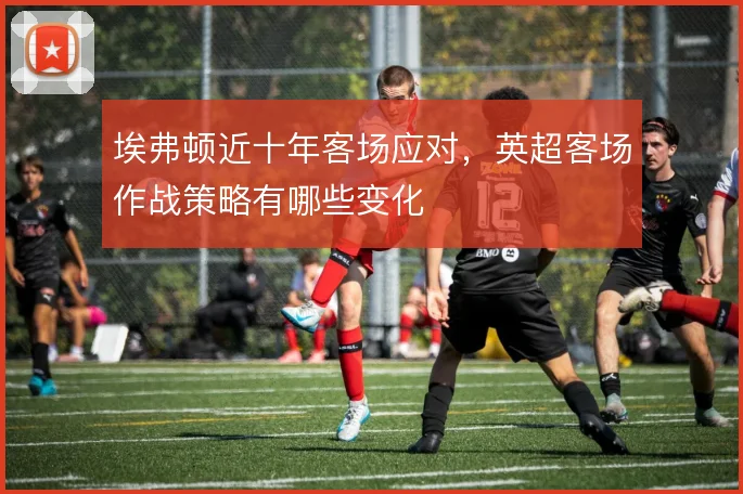 埃弗顿近十年客场应对，英超客场作战策略有哪些变化