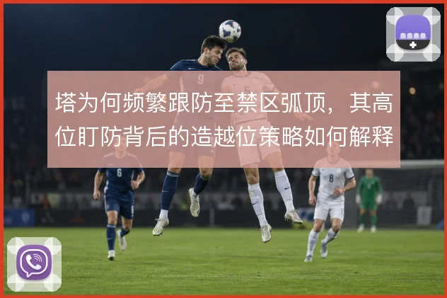 塔为何频繁跟防至禁区弧顶,其高位盯防背后的造越位策略如何解释
