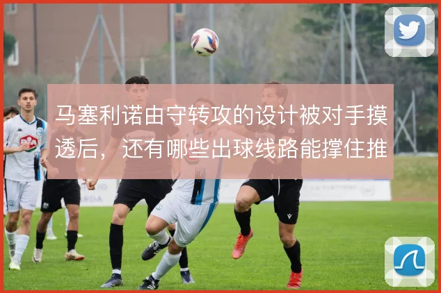 马塞利诺由守转攻的设计被对手摸透后，还有哪些出球线路能撑住推进