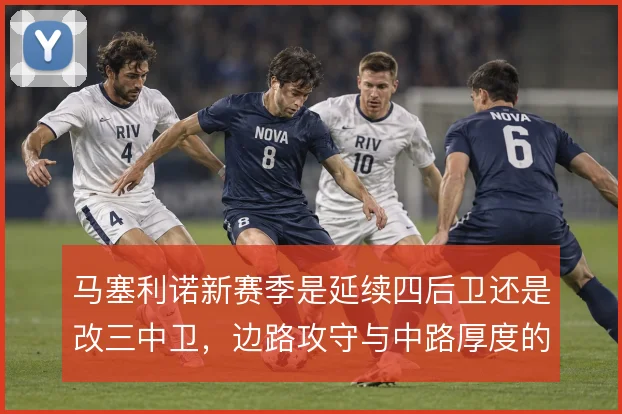 马塞利诺新赛季是延续四后卫还是改三中卫，边路攻守与中路厚度的取舍