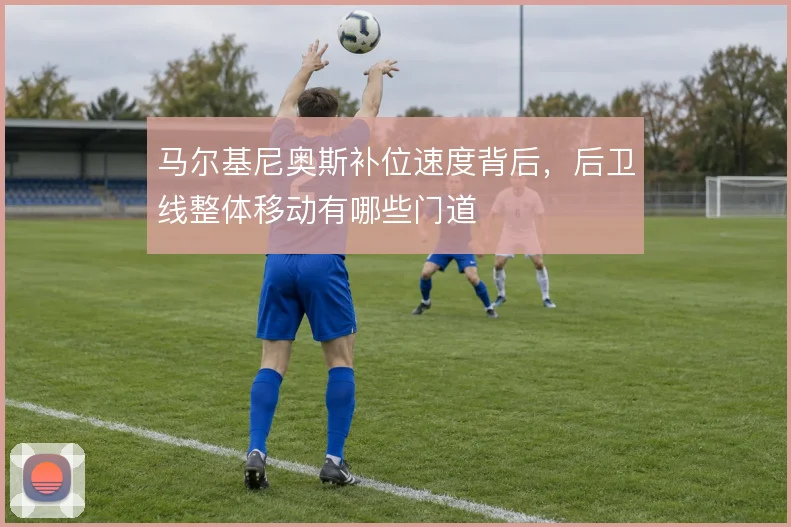 马尔基尼奥斯补位速度背后，后卫线整体移动有哪些门道