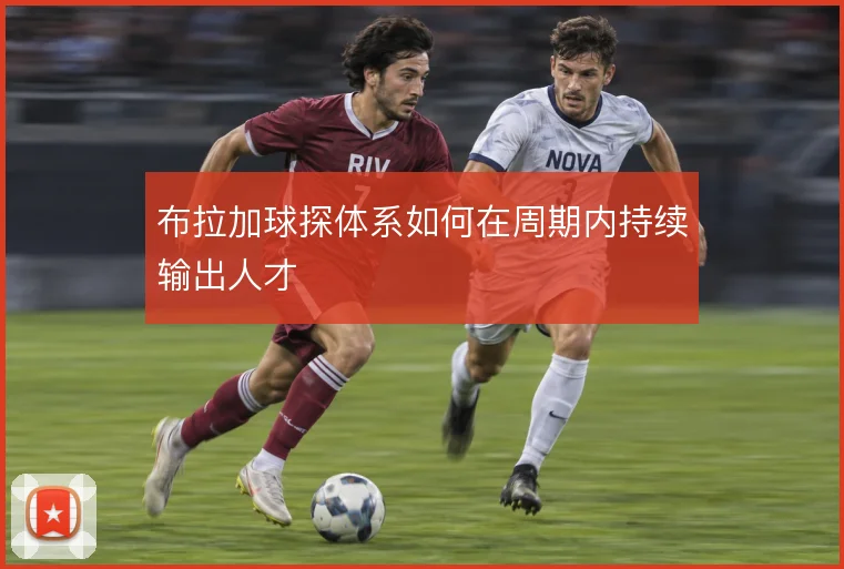布拉加球探体系如何在周期内持续输出人才