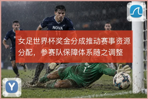 女足世界杯奖金分成推动赛事资源分配,参赛队保障体系随之调整