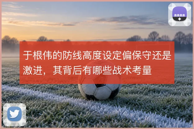 于根伟的防线高度设定偏保守还是激进,其背后有哪些战术考量
