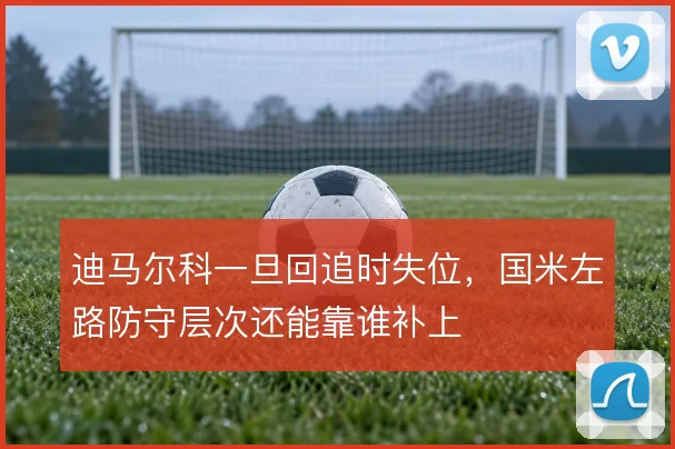 迪马尔科一旦回追时失位，国米左路防守层次还能靠谁补上