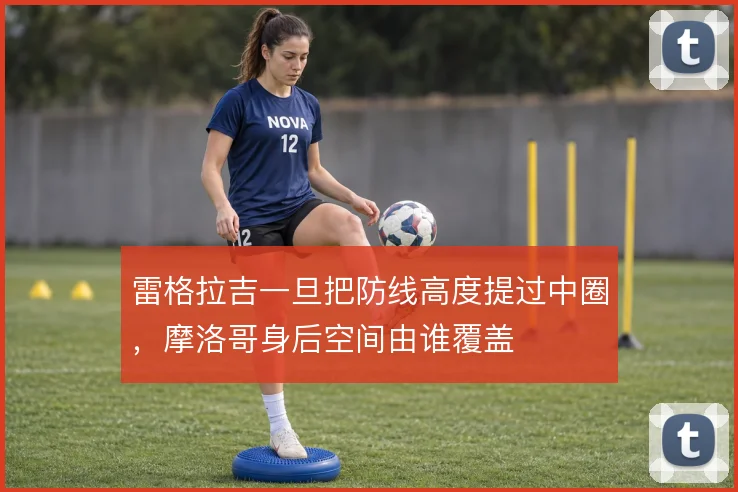雷格拉吉一旦把防线高度提过中圈,摩洛哥身后空间由谁覆盖