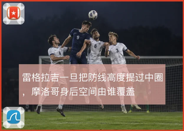 雷格拉吉一旦把防线高度提过中圈,摩洛哥身后空间由谁覆盖