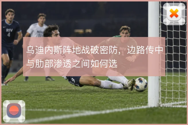 乌迪内斯阵地战破密防，边路传中与肋部渗透之间如何选