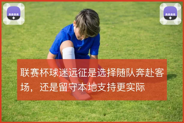 联赛杯球迷远征是选择随队奔赴客场,还是留守本地支持更实际