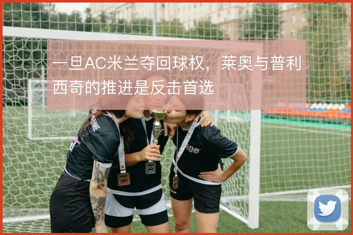 一旦AC米兰夺回球权，莱奥与普利西奇的推进是反击首选