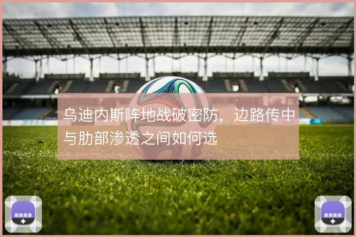 乌迪内斯阵地战破密防，边路传中与肋部渗透之间如何选