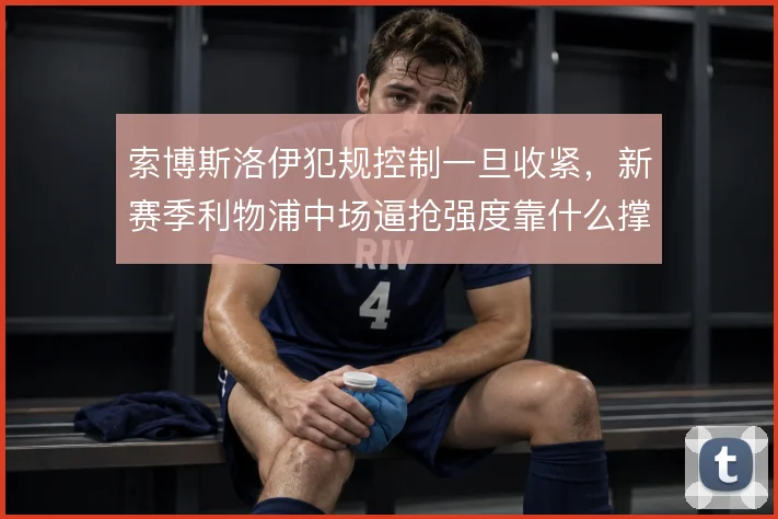 索博斯洛伊犯规控制一旦收紧，新赛季利物浦中场逼抢强度靠什么撑住