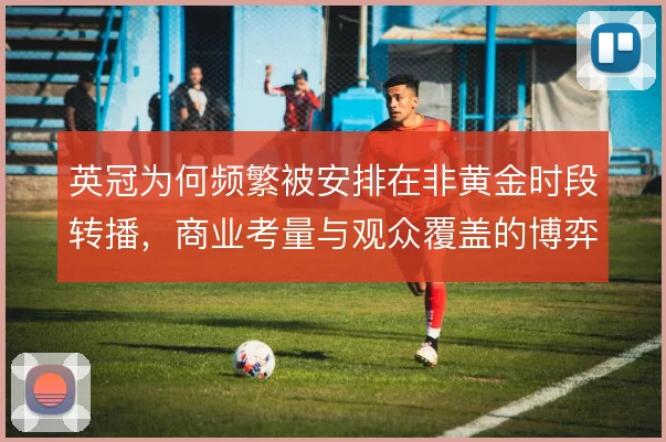 英冠为何频繁被安排在非黄金时段转播，商业考量与观众覆盖的博弈