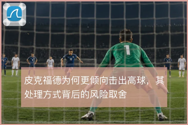 皮克福德为何更倾向击出高球,其处理方式背后的风险取舍