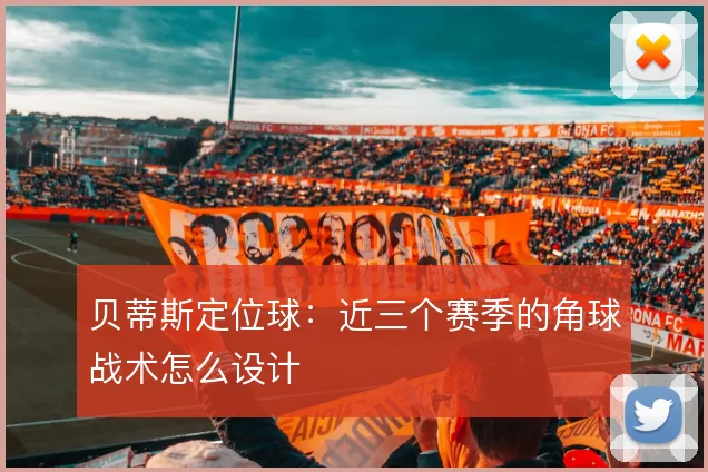 贝蒂斯定位球：近三个赛季的角球战术怎么设计