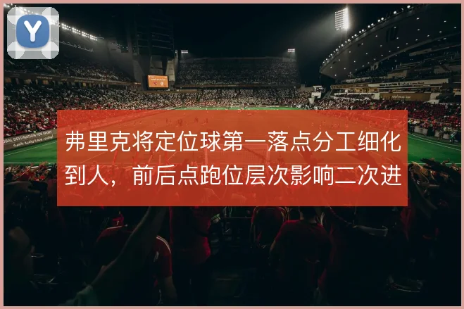 弗里克将定位球第一落点分工细化到人，前后点跑位层次影响二次进攻效率