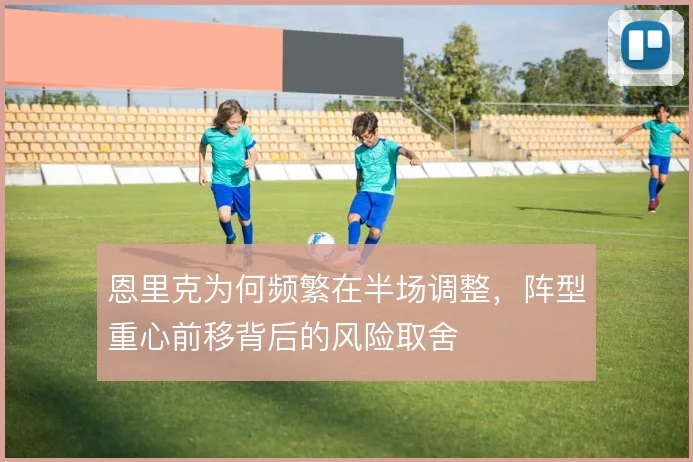 恩里克为何频繁在半场调整，阵型重心前移背后的风险取舍
