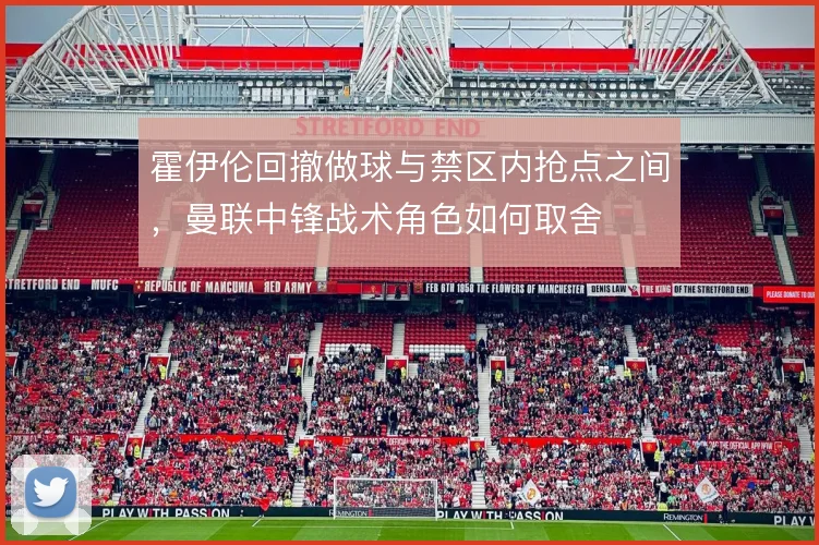 霍伊伦回撤做球与禁区内抢点之间，曼联中锋战术角色如何取舍