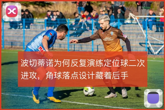 波切蒂诺为何反复演练定位球二次进攻，角球落点设计藏着后手