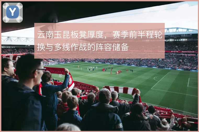 云南玉昆板凳厚度,赛季前半程轮换与多线作战的阵容储备