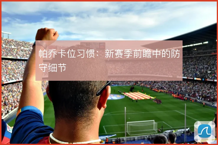帕乔卡位习惯:新赛季前瞻中的防守细节