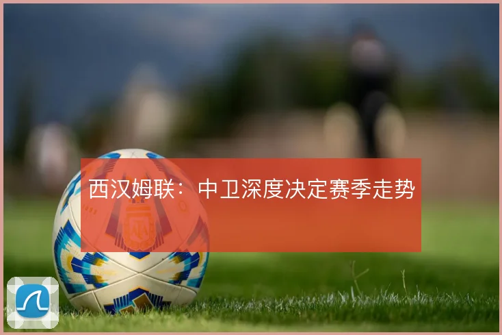 西汉姆联：中卫深度决定赛季走势