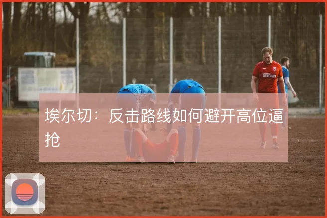 埃尔切：反击路线如何避开高位逼抢
