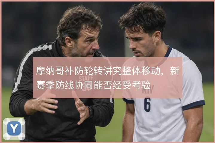 摩纳哥补防轮转讲究整体移动,新赛季防线协同能否经受考验