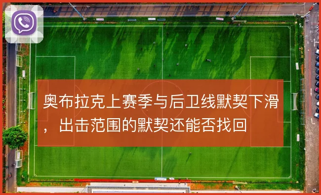 奥布拉克上赛季与后卫线默契下滑,出击范围的默契还能否找回