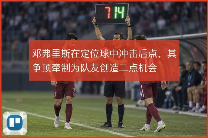 邓弗里斯在定位球中冲击后点，其争顶牵制为队友创造二点机会
