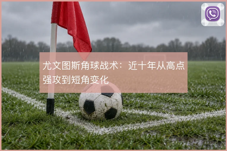 尤文图斯角球战术:近十年从高点强攻到短角变化