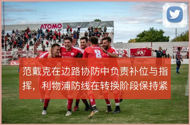 范戴克在边路协防中负责补位与指挥,利物浦防线在转换阶段保持紧凑
