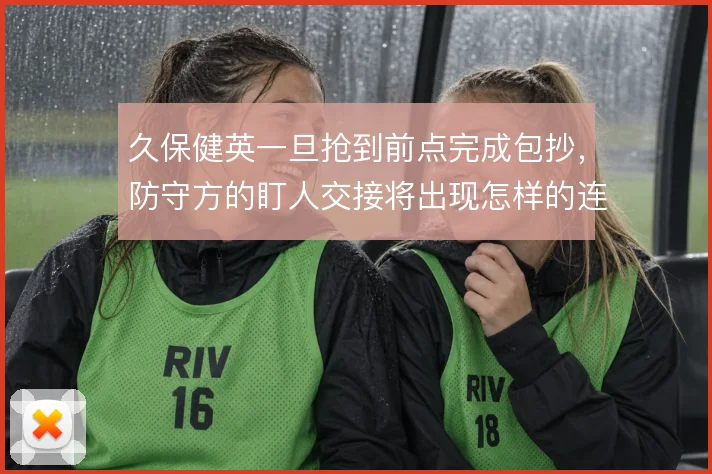 久保健英一旦抢到前点完成包抄，防守方的盯人交接将出现怎样的连锁混乱