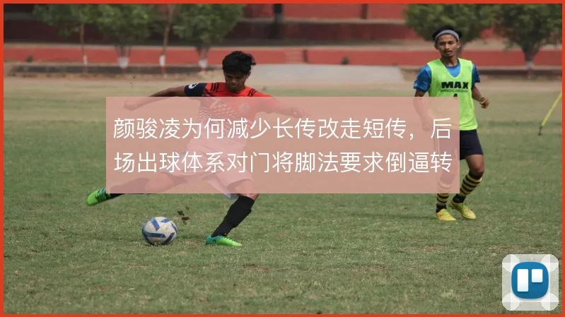 颜骏凌为何减少长传改走短传,后场出球体系对门将脚法要求倒逼转型