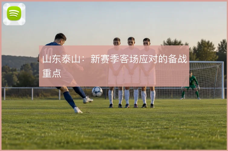 山东泰山：新赛季客场应对的备战重点