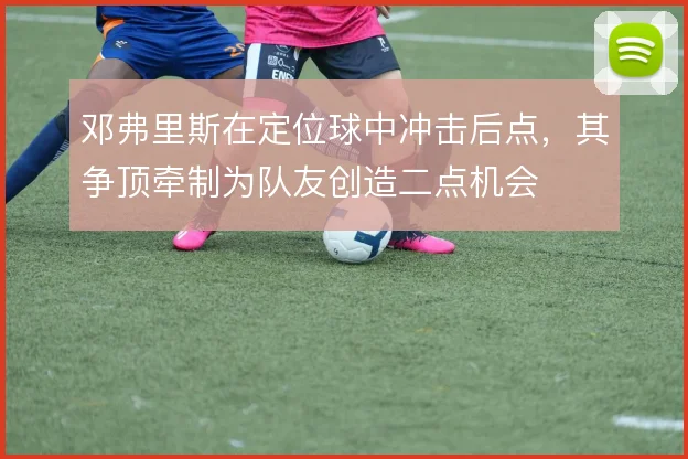 邓弗里斯在定位球中冲击后点，其争顶牵制为队友创造二点机会