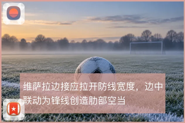 维萨拉边接应拉开防线宽度，边中联动为锋线创造肋部空当