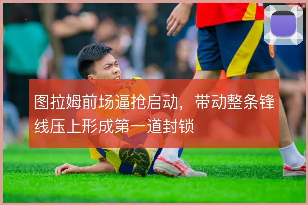 图拉姆前场逼抢启动，带动整条锋线压上形成第一道封锁