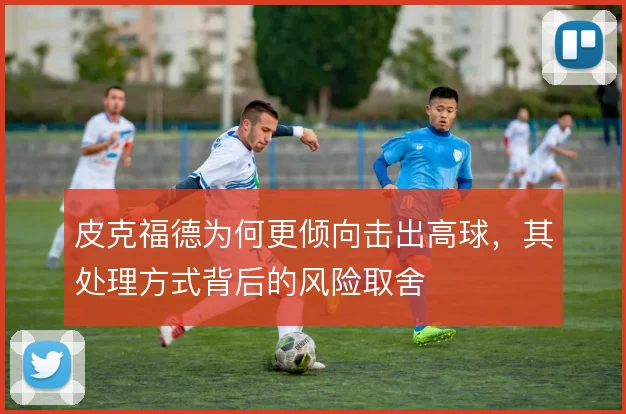 皮克福德为何更倾向击出高球,其处理方式背后的风险取舍