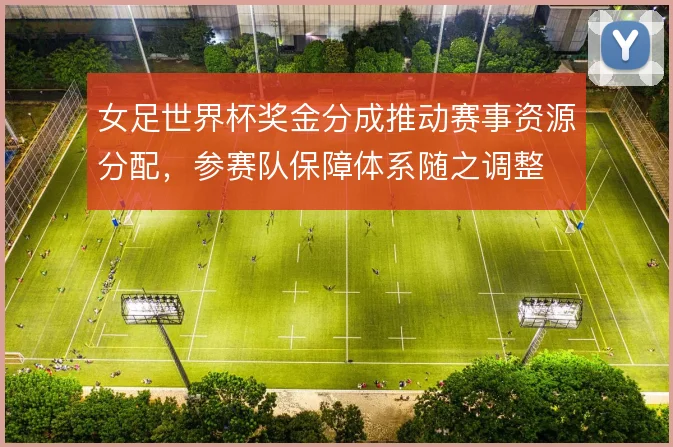 女足世界杯奖金分成推动赛事资源分配,参赛队保障体系随之调整