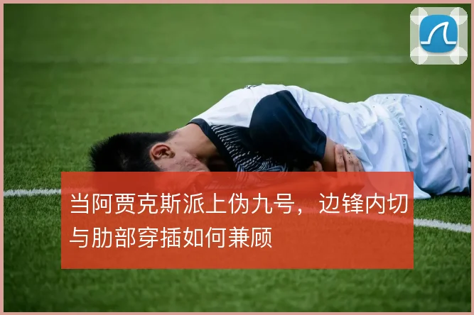 当阿贾克斯派上伪九号,边锋内切与肋部穿插如何兼顾