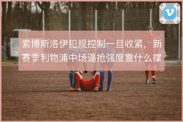 索博斯洛伊犯规控制一旦收紧，新赛季利物浦中场逼抢强度靠什么撑住